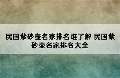 民国紫砂壶名家排名谁了解 民国紫砂壶名家排名大全